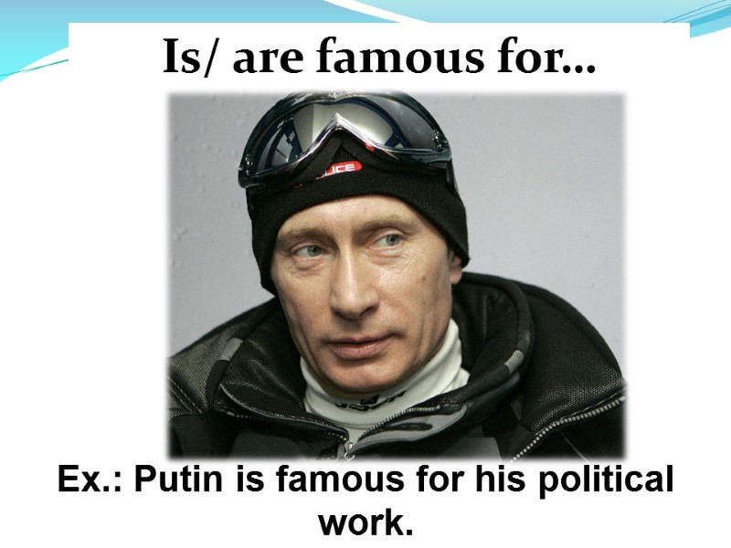 Is/ are famous for… Ex.: Putin is famous for his political work.